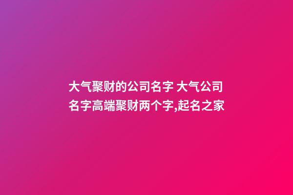 大气聚财的公司名字 大气公司名字高端聚财两个字,起名之家-第1张-公司起名-玄机派